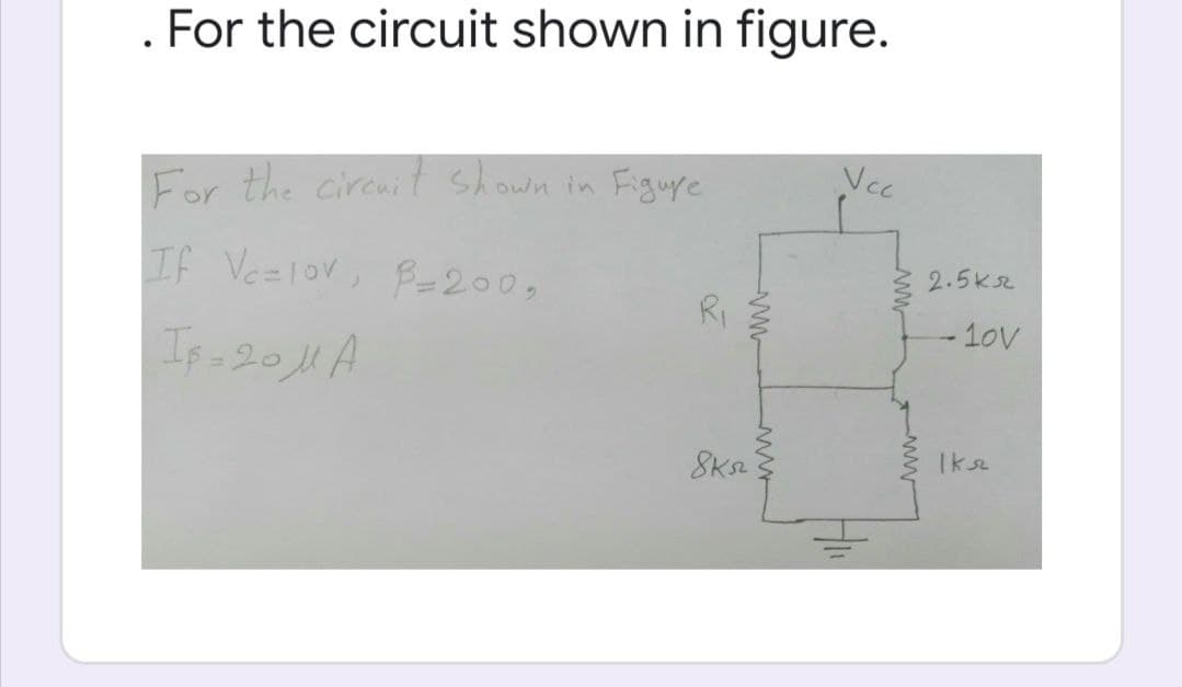 . For the circuit shown in figure.
Vcc
For the circuit shown in Figure
If Ve=1ov, B200,
2.5k2
RI
- 1ov
If =201 A
Iksz
