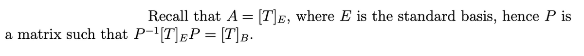 Recall that A = [T]E, where E is the standard basis, hence P is
a matrix such that P-'[T]pP= [T]B.
