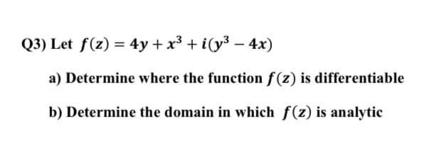 Q3) Let f(z) = 4y + x³ + i(y3 – 4x)
a) Determine where the function f(z) is differentiable
b) Determine the domain in which f(z) is analytic
