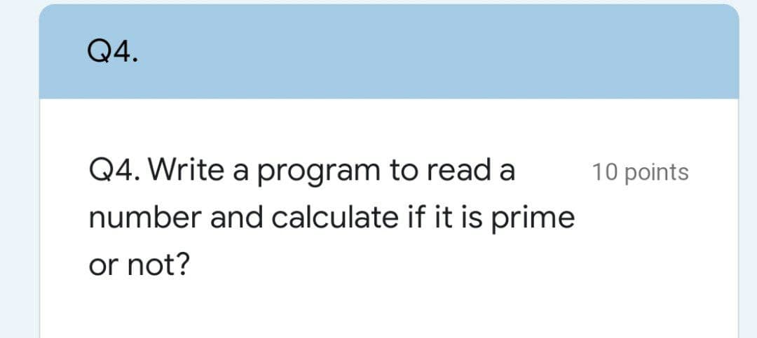 Q4.
Q4. Write a program to read a
10 points
number and calculate if it is prime
or not?
