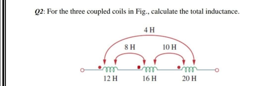 Q2: For the three coupled coils in Fig., calculate the total inductance.
4 H
8 H
10 H
all
ll
12 H
16 H
20 H
