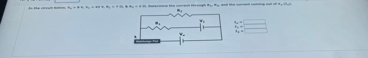 In the circuit below, V. = 8 V, V, = 43 V, R = 7 N, & R2 = 2 N. Determine the current through R1, R2, and the current coming out of V. (I).
R2
V1
R1
I1 =
I2 =
%3D
V.
WebAssign Plot
