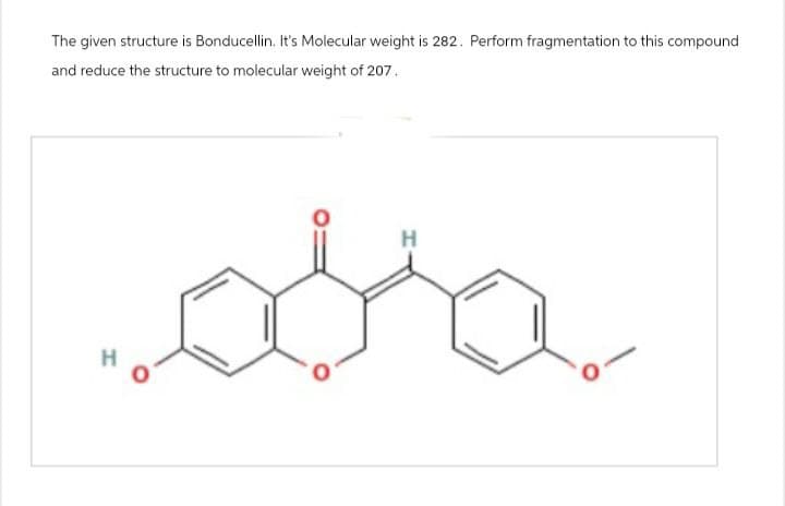 The given structure is Bonducellin. It's Molecular weight is 282. Perform fragmentation to this compound
and reduce the structure to molecular weight of 207.
H
H