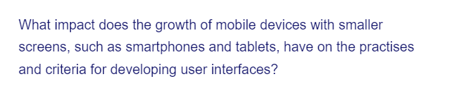 What impact does the growth of mobile devices with smaller
screens, such as smartphones and tablets, have on the practises
and criteria for developing user interfaces?