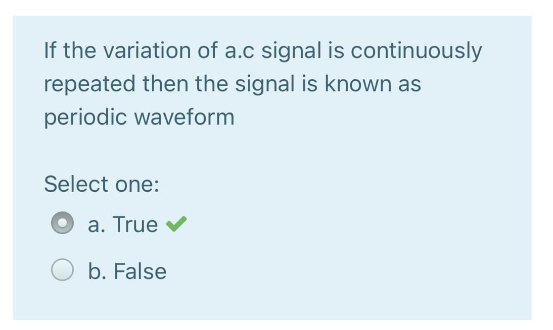 If the variation of a.c signal is continuously
repeated then the signal is known as
periodic waveform
Select one:
a. True
b. False
