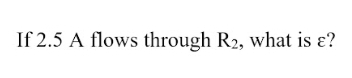 If 2.5 A flows through R2, what is ɛ?
