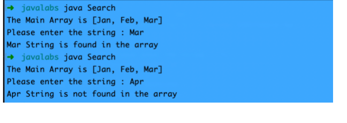 + javalabs java Search
The Main Array is [Jan, Feb, Mar]
Please enter the string : Mar
Mar String is found in the array
+ javalabs java Search
The Main Array is [Jan, Feb, Mar]
Please enter the string : Apr
Apr String is not found in the array
