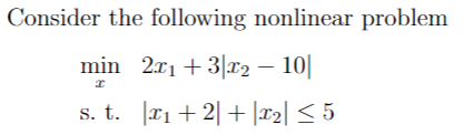 Consider the following nonlinear problem
min 2x₁ + 3x2 - 10||
I
s. t.
|x₁+2|+|x2| ≤ 5
