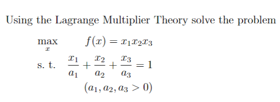 Using the Lagrange Multiplier Theory solve the problem
f(x) = x1x2x3
max
I
s. t.
I1 X2 13
+ + =
a2 a3
a1
1
(a1, A2, a3 > 0)