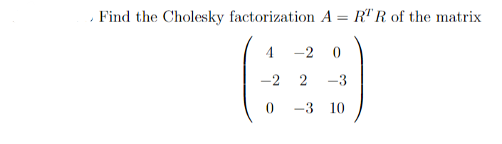 J
Find the Cholesky factorization A = RTR of the matrix
4
-2
0
-2 0
2 -3
-3 10