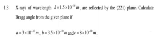 1.3 X-rays of wavelength 2=1.5x10"m, are reflected by the (221) plane. Calculate
Bragg angle from the given plane if
a = 3x10-" m, b=3.5 x 10" m and e = 8x 10" m.
