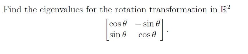 Find the eigenvalues for the rotation transformation in R?
cos e - sin 0]
sin 0
COS O
