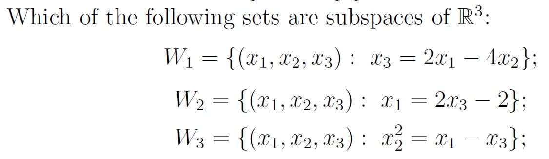 Which of the following sets are subspaces of R³:
W1 = {(x1, x2, x3) : x3 = 2x1 – 4.x2};
W2 = {(x1,X2, X3): x1 = 2x3 – 2};
W3 = {(x1, x2, X3) : x
-
= x1 – X3};
