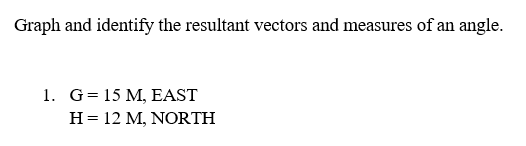 Graph and identify the resultant vectors and measures of an angle.
1. G= 15 M, EAST
H = 12 M, NORTH