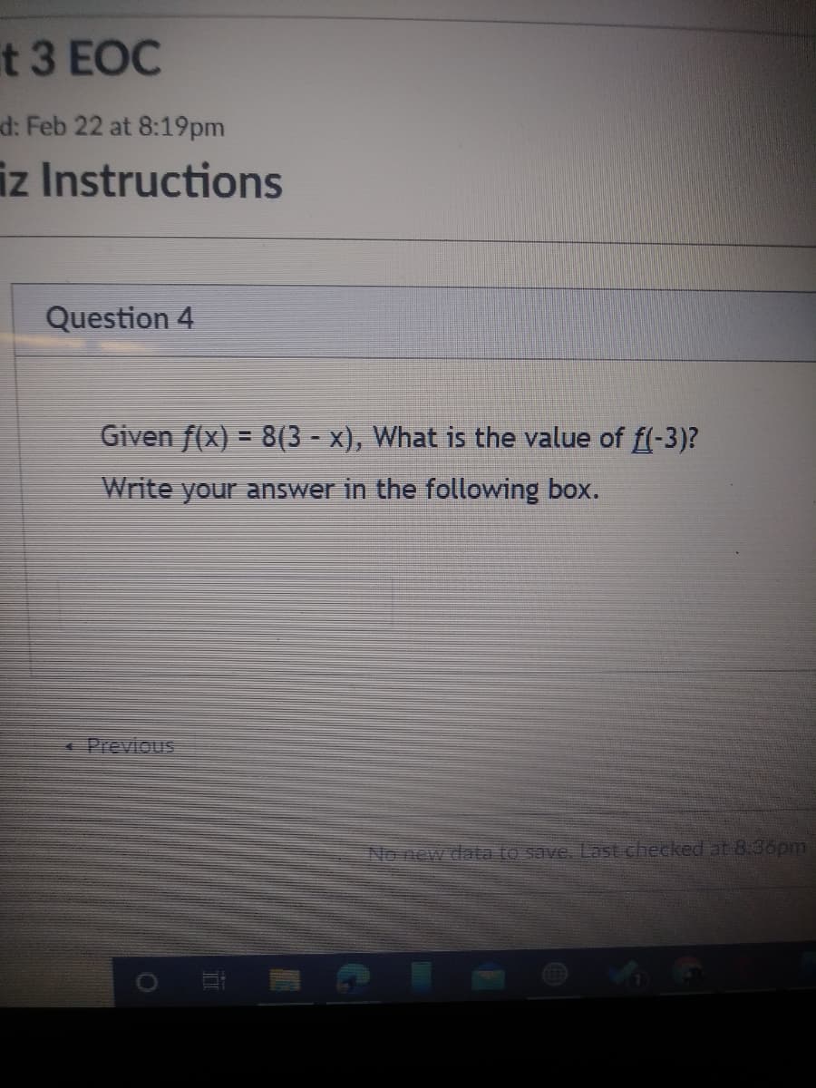 t3 EOc
d: Feb 22 at 8:19pm
iz Instructions
Question 4
Given f(x) = 8(3 - x), What is the value of f(-3)?
Write your answer in the following box.
Previous
No new data to save. Last checked at 8:36pm
