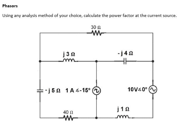 Phasors
Using any analysis method of your choice, calculate the power factor at the current source.
30 Ω
-j4Ω
j3Ω
m
:-j5Ω 1Α4-15°
40 Ω
- Μ
F
10V±0° (V)
j1Ω
m.