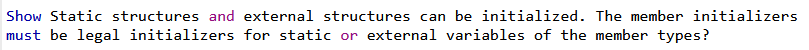 Show Static structures and external structures can be initialized. The member initializers
must be legal initializers for static or external variables of the member types?
