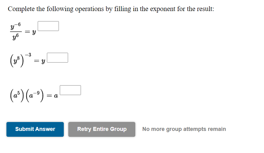 Complete the following operations by filling in the exponent for the result:
= y
y6
-3
= y
(a*) (a *)-
= a
Submit Answer
Retry Entire Group
No more group attempts remain
