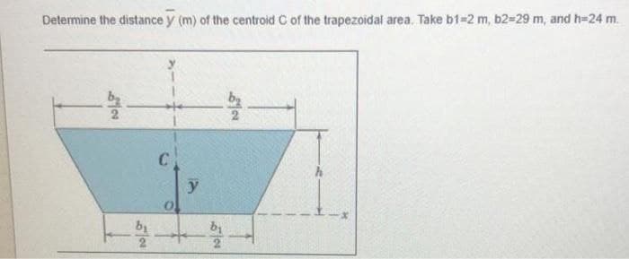 Determine the distance y (m) of the centroid C of the trapezoidal area. Take b1-2 m, b2-29 m, and h-24 m.
C
y
