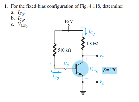 1. For the fixed-bias configuration of Fig. 4.118, determine:
a. IBg'
16 V
b. Icg
c. VCEg
Ico
1.8 k22
510 kQ2
VB
IBQ
Vc
VCEQ
B=120
VE