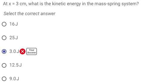 At x = 3 cm, what is the kinetic energy in the mass-spring system?
Select the correct answer
O 16J
O 25J
3.0 JX Answer
Your
O 12.5J
O 9.0J
