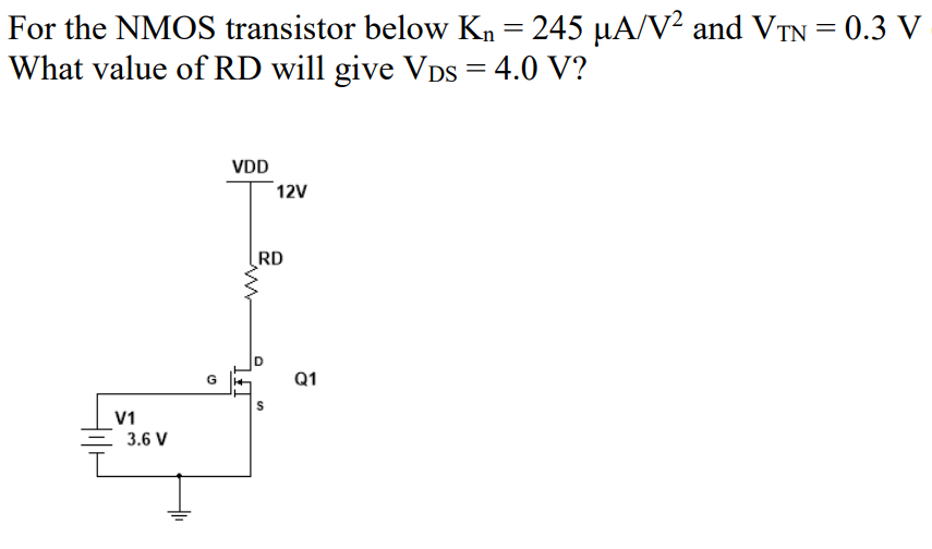 For the NMOS transistor below Kn = 245 µA/V² and VTN = 0.3 V
What value of RD will give VDs = 4.0 V?
%3|
VDD
12V
RD
Q1
V1
3.6 V
