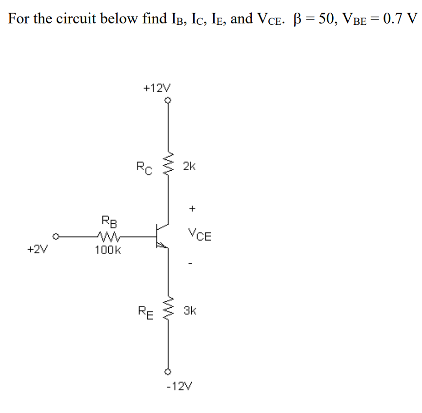 For the circuit below find IB, Ic, Ie, and VCE. B= 50, VBE = 0.7 V
+12V
RC
2k
+
RB
VCE
+2V
100k
RE
3k
-12V
