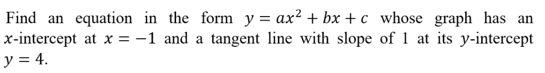 Find an equation in the form y = ax? + bx + c whose graph has an
x-intercept at x = -1 and a tangent line with slope of 1 at its y-intercept
y = 4.
