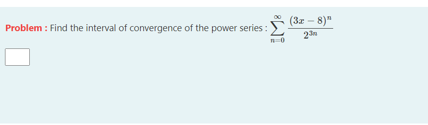 (Зх — 8)"
Problem : Find the interval of convergence of the power series :
23п
n=0
