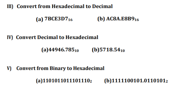 III) Convert from Hexadecimal to Decimal
(a) 7BCE3D716
(b) AC8A.E8B916
IV) Convert Decimal to Hexadecimal
(a)44946.78510
(b)5718.5410
V) Convert from Binary to Hexadecimal
(a)11010110111011102
(b)1111100101.01101012
