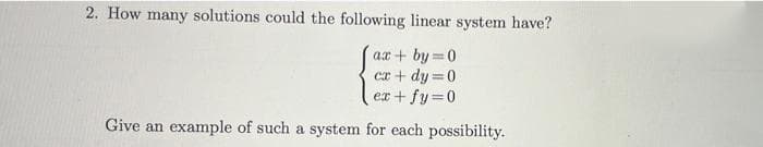 2. How many solutions could the following linear system have?
ax+by=0
cx + dy=0
ex+fy=0
Give an example of such a system for each possibility.