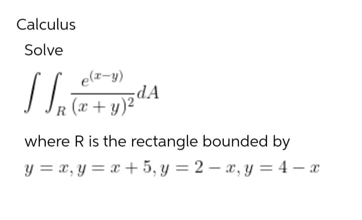 Calculus
Solve
e(x-y)
(x + y)²
R
1
dA
(y) z d A
where R is the rectangle bounded by
y = x, y=x+5, y = 2 x, y = 4-x
