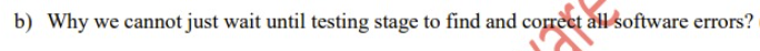 b) Why we cannot just wait until testing stage to find and corrèct all software errors?
