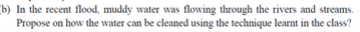 (b) In the recent flood, muddy water was flowing through the rivers and streams.
Propose on how the water can be cleaned using the technique learnt in the class?

