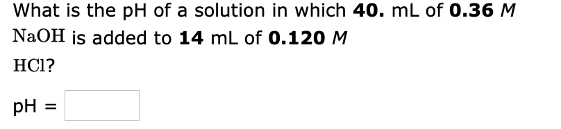 What is the pH of a solution in which 40. mL of 0.36 M
NaOH js added to 14 mL of 0.120M
HCl?
pH
