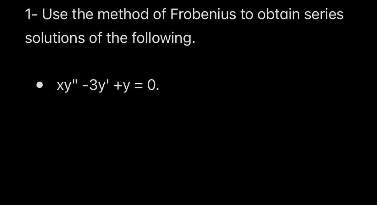 1- Use the method of Frobenius to obtain series
solutions of the following.
xy" -3y' +y = 0.
