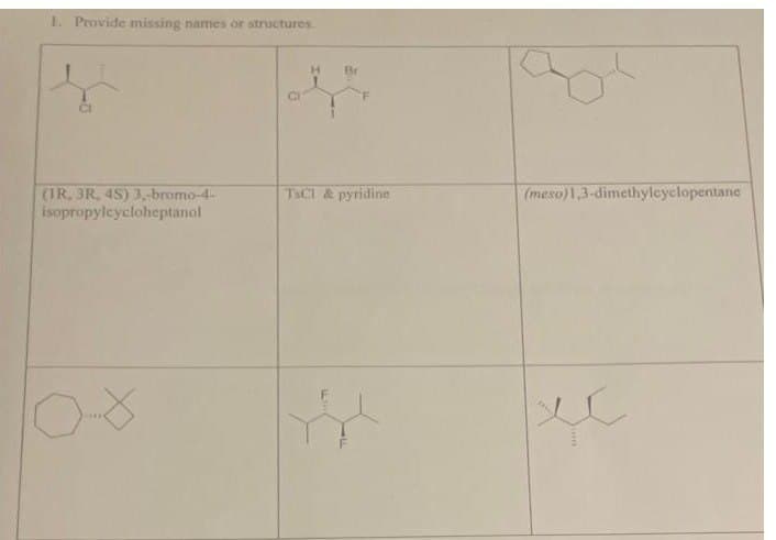 1. Provide missing names or structures.
(IR, 3R, 4S) 3,-bromo-4-
isopropylcycloheptanol
X
TsCI & pyridine
(meso)1,3-dimethylcyclopentane
*****