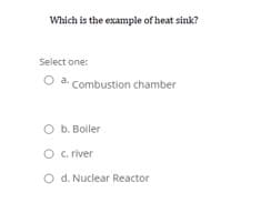 Which is the example of heat sink?
Select one:
O a. Combustion chamber
O b. Boiler
O .river
O d. Nuclear Reactor
