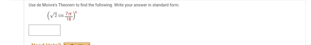 Use de Moivre's Theorem to find the following. Write your answer in standard form.
(√2 cis 7)*
Need Hel