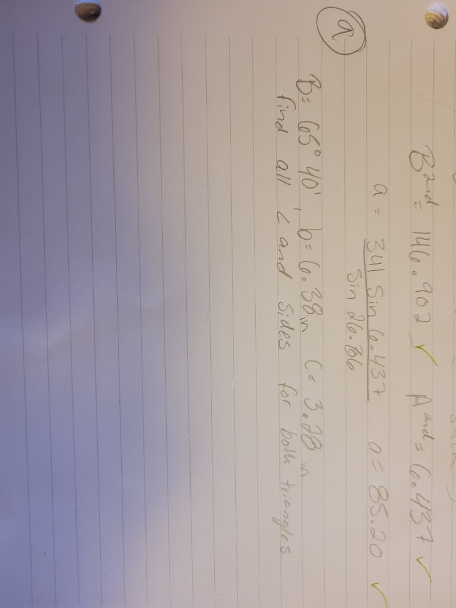 a
Band 146.902✓ A and 6.437✓
a= 85.20 ✓
a = 341 Sin 6.437
Sin 26.6
B= 65° 40' b= 6.38 m Co 3.28.
find all 2 and Sides.
1
for both triangles