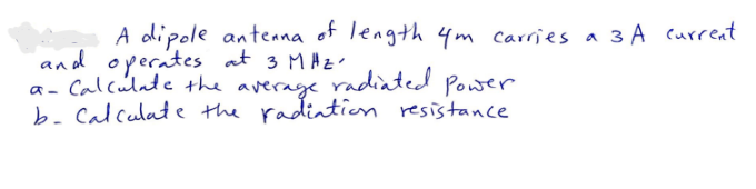 A dipole antenna of length 4m carries a 3 A current
and operates at 3 MAZ
Calculate the average.
radiated
16
Power
b. Calculate the radiation resistance.
