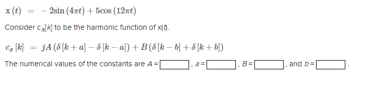 x (t)
- 2sin (4nt) + 5cos (12nt)
Consider c/k] to be the harmonic function of x(1).
cz [k] = jA (8 [k + a] – 8 [k – a) + B (8 [k – b] + 8 [k + b])
The numerical values of the constants are A =
a =
B=
and b=
