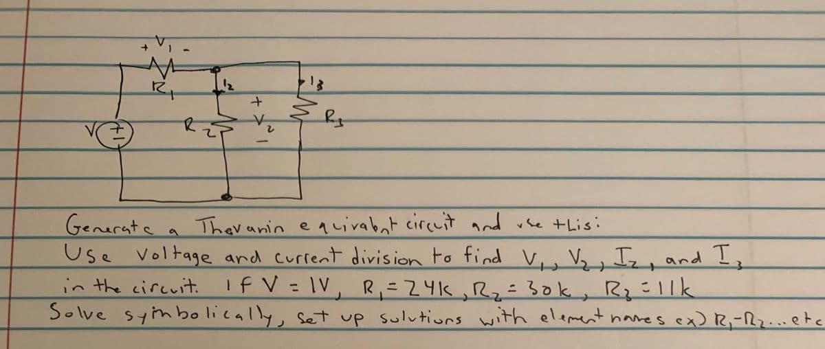 し
Theranin e auivabat circuit and vee this:
Use Voltage and current division to find Vi, V,, Iz, and Ix
Generate
in the circuit.
Solve symbolically, set up sulutirs with element naves exR,-Rz..etc
If V = IV
V, R=24k,Rz= 30k, Rz=Ilk
ニ
こ
