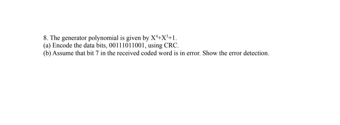 8. The generator polynomial is given by X4+X³+1.
(a) Encode the data bits, 00111011001, using CRC.
(b) Assume that bit 7 in the received coded word is in error. Show the error detection.