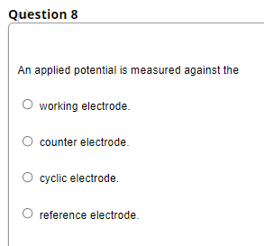 Question 8
An applied potential is measured against the
O working electrode.
counter electrode.
cyclic electrode.
O reference electrode.

