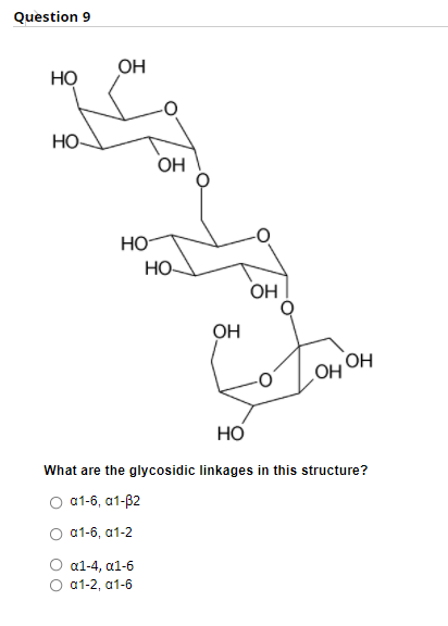 Question 9
OH
но
HO-
OH
HO
НО-
OH
OH
OH OH
но
What are the glycosidic linkages in this structure?
а1-6, а1-82
а1-6, а1-2
a1-4, а1-6
а1-2, а1-6
