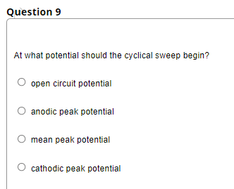 Question 9
At what potential should the cyclical sweep begin?
open circuit potential
anodic peak potential
mean peak potential
cathodic peak potential
