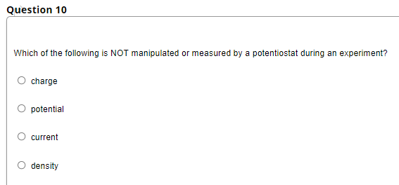 Question 10
Which of the following is NOT manipulated or measured by a potentiostat during an experiment?
O charge
O potential
O current
O density
