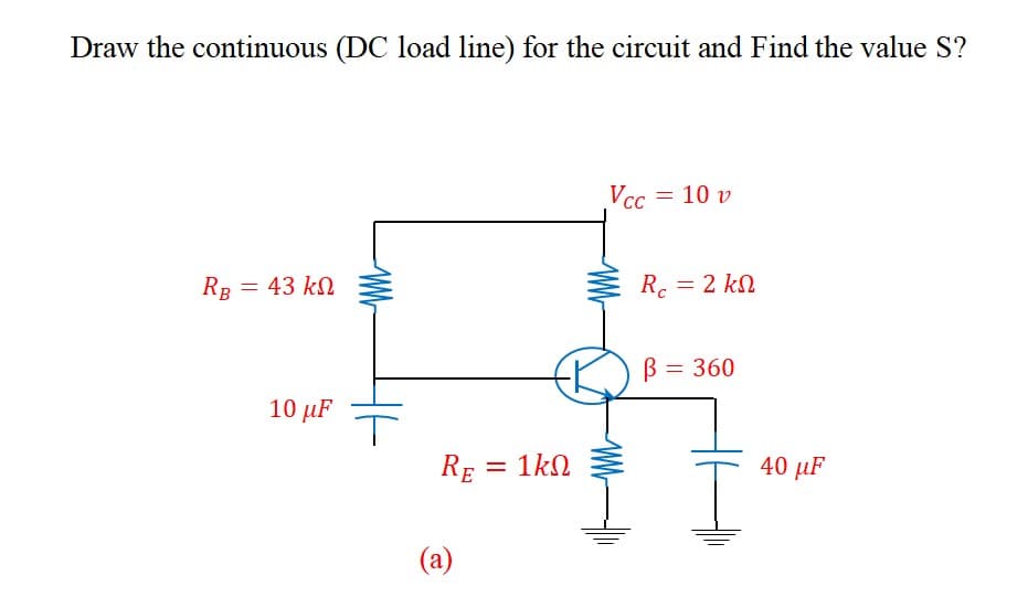 Draw the continuous (DC load line) for the circuit and Find the value S?
RB = 43 kΩ
10 μF
www
RE
(a)
= 1kQ
Vcc = 10 v
Rc = 2 kn
kΩ
В
= 360
I
40 μF