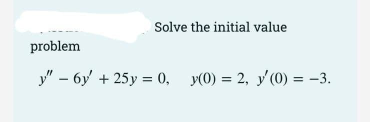 Solve the initial value
problem
y" – 6y' + 25y = 0, y(0) = 2, y'(0) = -3.
%3D
